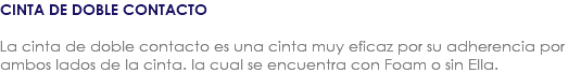 CINTA DE DOBLE CONTACTO La cinta de doble contacto es una cinta muy eficaz por su adherencia por ambos lados de la cinta. la cual se encuentra con Foam o sin Ella.