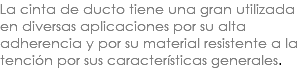 La cinta de ducto tiene una gran utilizada en diversas aplicaciones por su alta adherencia y por su material resistente a la tención por sus características generales.